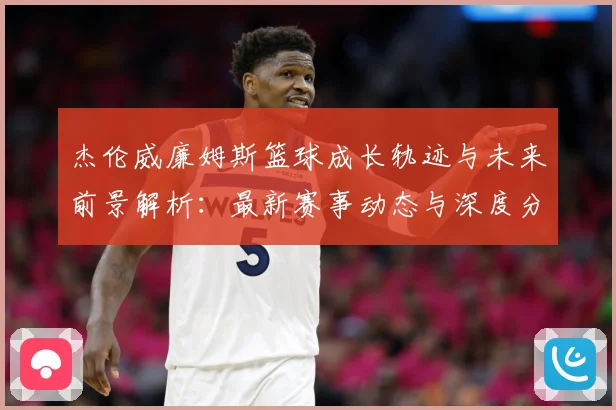 杰伦威廉姆斯篮球成长轨迹与未来前景解析：最新赛事动态与深度分析