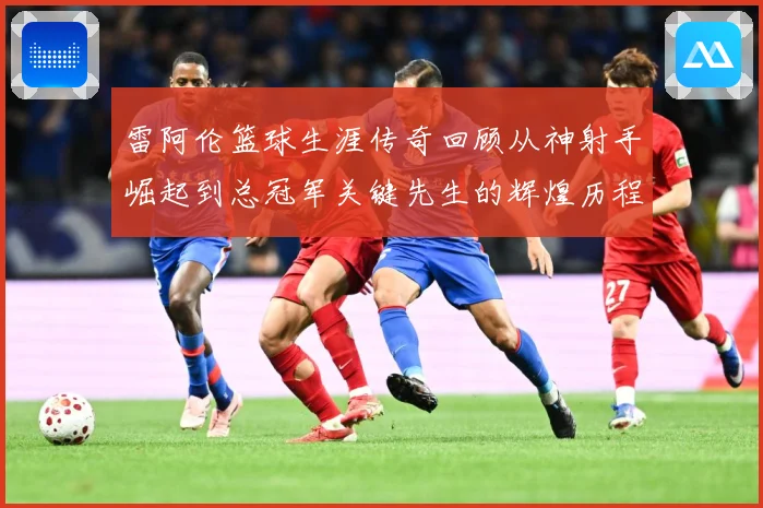 雷阿伦篮球生涯传奇回顾从神射手崛起到总冠军关键先生的辉煌历程：最新赛事动态与深度分析