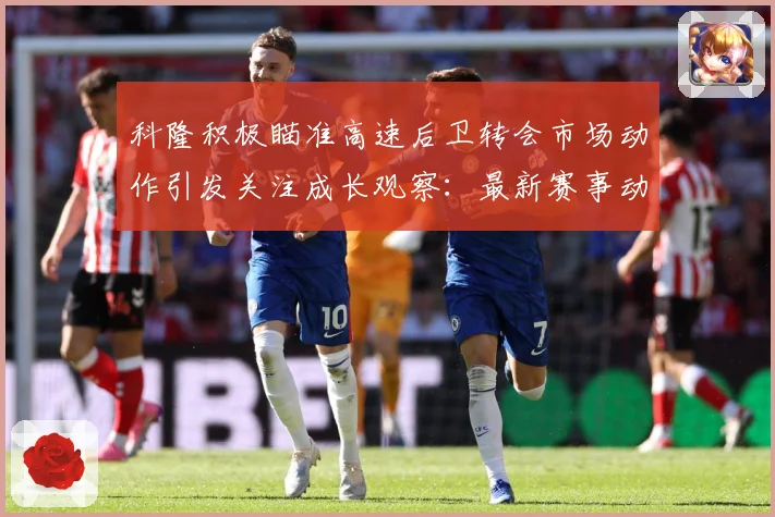 科隆积极瞄准高速后卫转会市场动作引发关注成长观察：最新赛事动态与深度分析