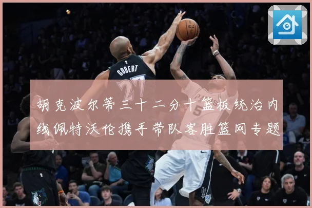 胡克波尔蒂三十二分十篮板统治内线佩特沃伦携手带队客胜篮网专题观察：最新赛事动态与深度分析