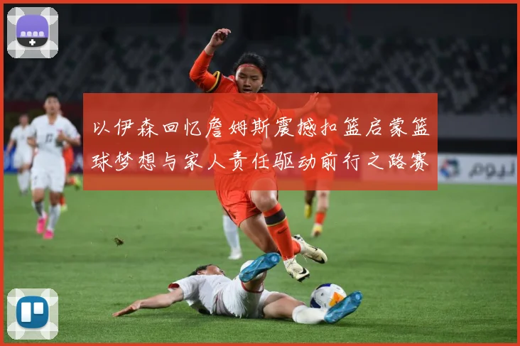 以伊森回忆詹姆斯震撼扣篮启蒙篮球梦想与家人责任驱动前行之路赛场复盘：最新赛事动态与深度分析