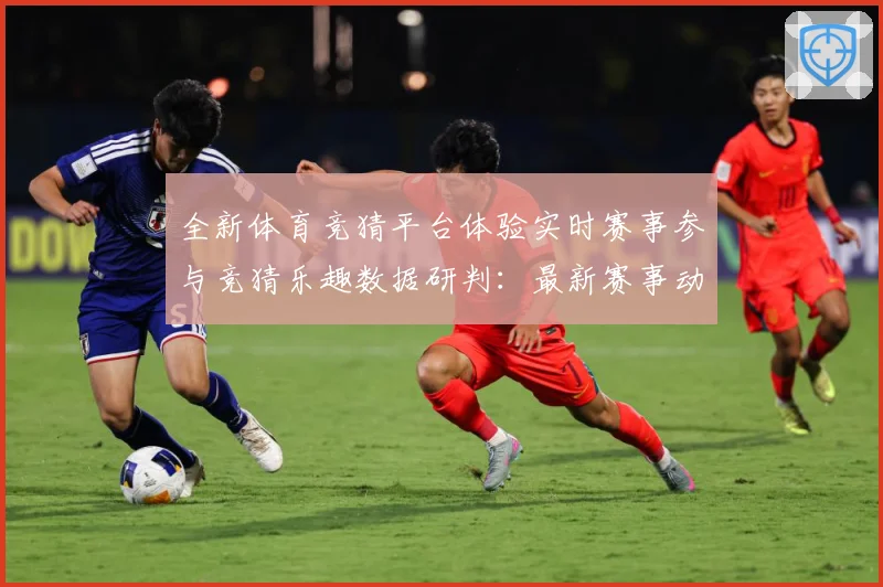 全新体育竞猜平台体验实时赛事参与竞猜乐趣数据研判：最新赛事动态与深度分析