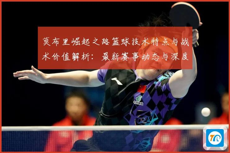 莫布里崛起之路篮球技术特点与战术价值解析：最新赛事动态与深度分析