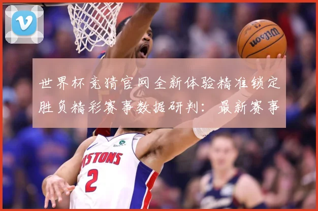 世界杯竞猜官网全新体验精准锁定胜负精彩赛事数据研判：最新赛事动态与深度分析