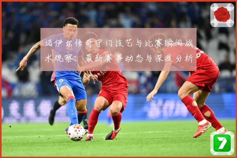 诺伊尔传奇守门技艺与比赛瞬间战术观察：最新赛事动态与深度分析