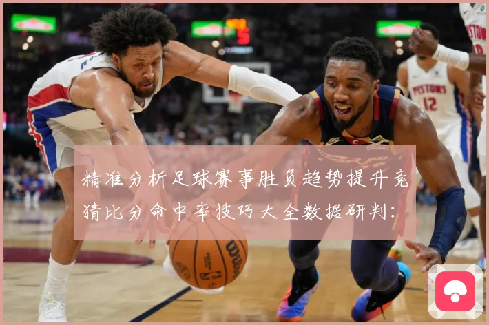 精准分析足球赛事胜负趋势提升竞猜比分命中率技巧大全数据研判：最新赛事动态与深度分析