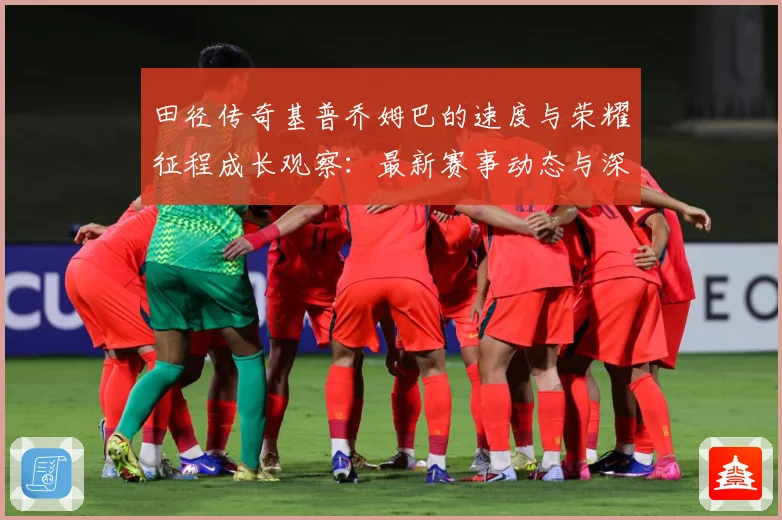 田径传奇基普乔姆巴的速度与荣耀征程成长观察：最新赛事动态与深度分析