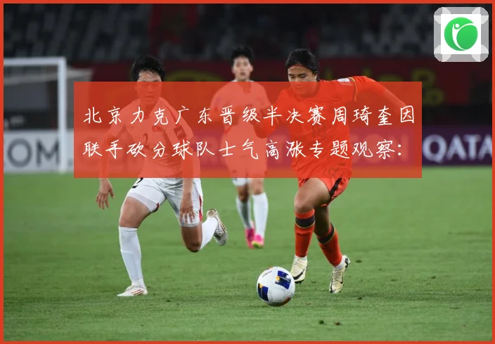 北京力克广东晋级半决赛周琦奎因联手砍分球队士气高涨专题观察：最新赛事动态与深度分析