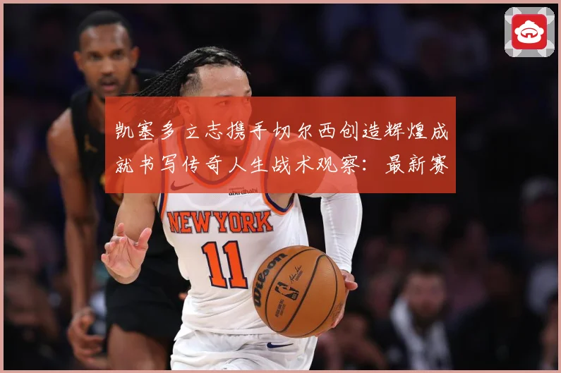 凯塞多立志携手切尔西创造辉煌成就书写传奇人生战术观察：最新赛事动态与深度分析