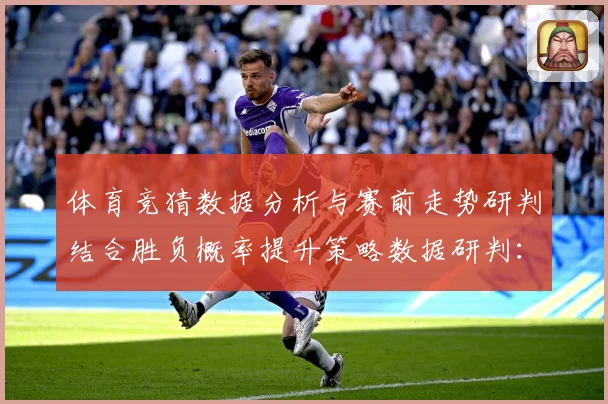 体育竞猜数据分析与赛前走势研判结合胜负概率提升策略数据研判：最新赛事动态与深度分析