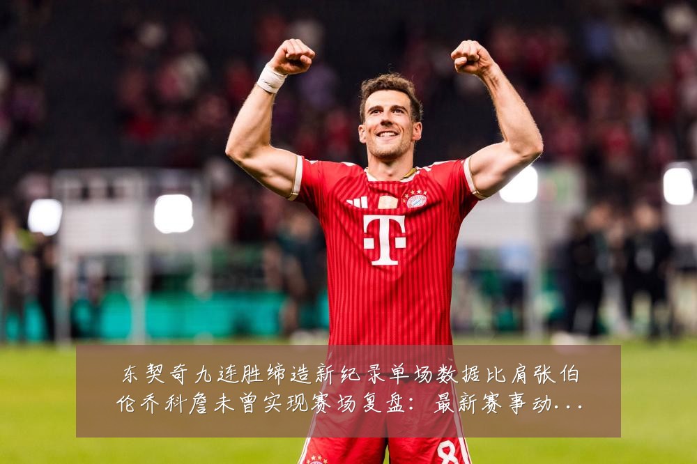 东契奇九连胜缔造新纪录单场数据比肩张伯伦乔科詹未曾实现赛场复盘：最新赛事动态与深度分析