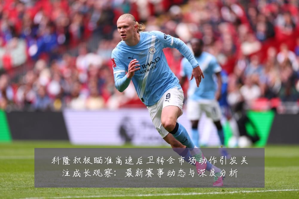科隆积极瞄准高速后卫转会市场动作引发关注成长观察：最新赛事动态与深度分析