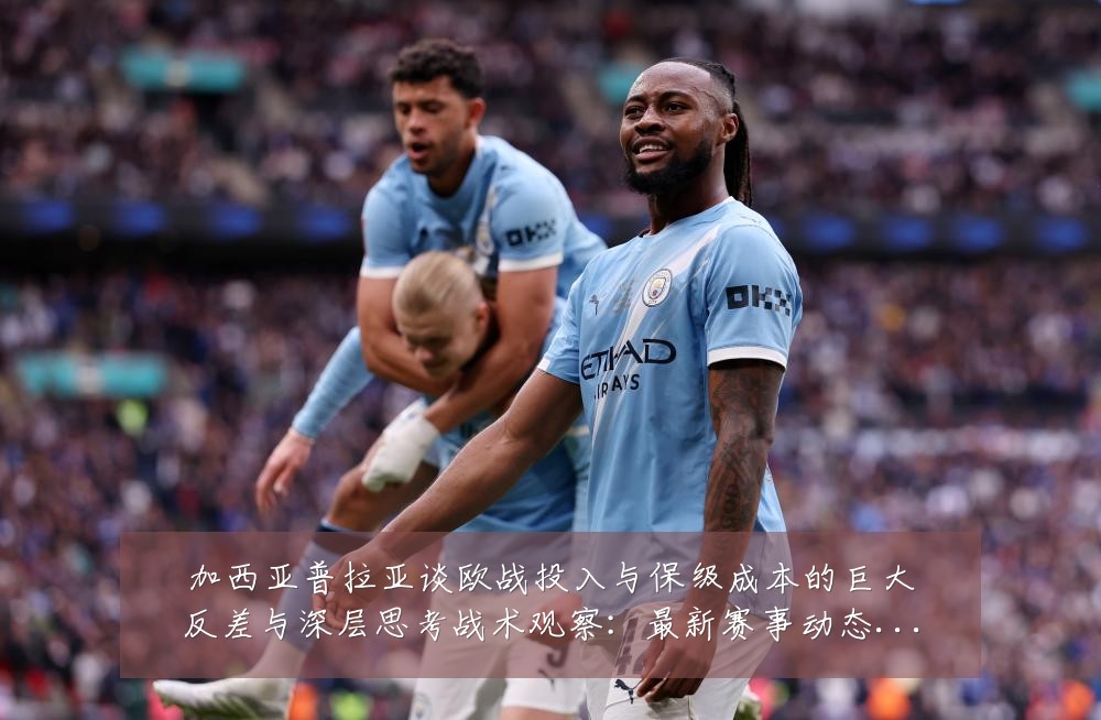 加西亚普拉亚谈欧战投入与保级成本的巨大反差与深层思考战术观察:最新赛事动态与深度分析