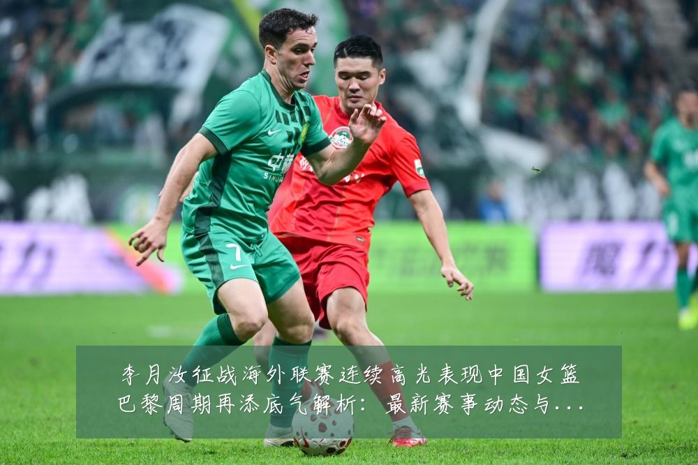 李月汝征战海外联赛连续高光表现中国女篮巴黎周期再添底气解析:最新赛事动态与深度分析