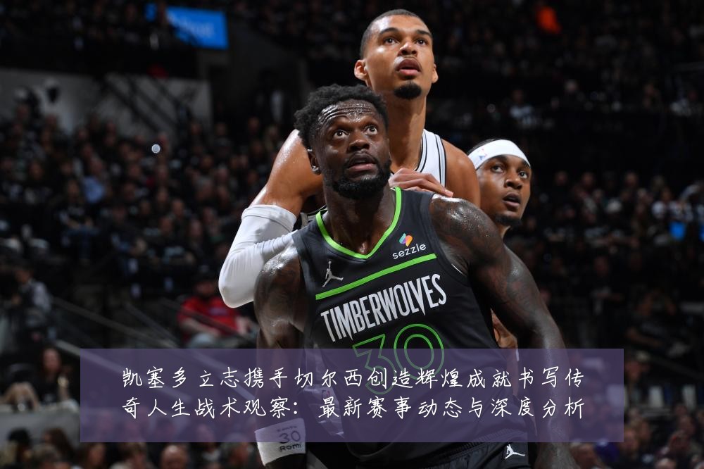 凯塞多立志携手切尔西创造辉煌成就书写传奇人生战术观察：最新赛事动态与深度分析