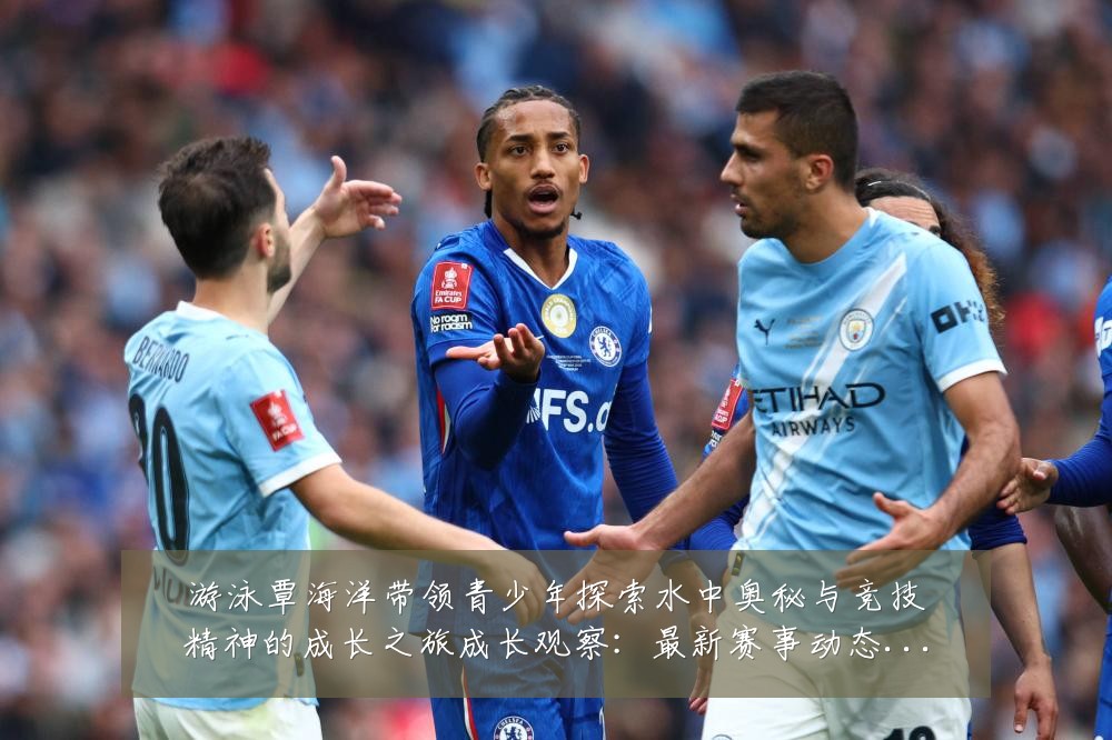 游泳覃海洋带领青少年探索水中奥秘与竞技精神的成长之旅成长观察:最新赛事动态与深度分析