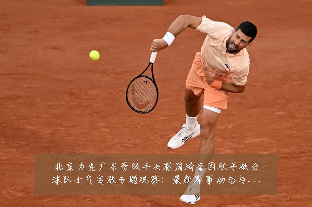 北京力克广东晋级半决赛周琦奎因联手砍分球队士气高涨专题观察:最新赛事动态与深度分析