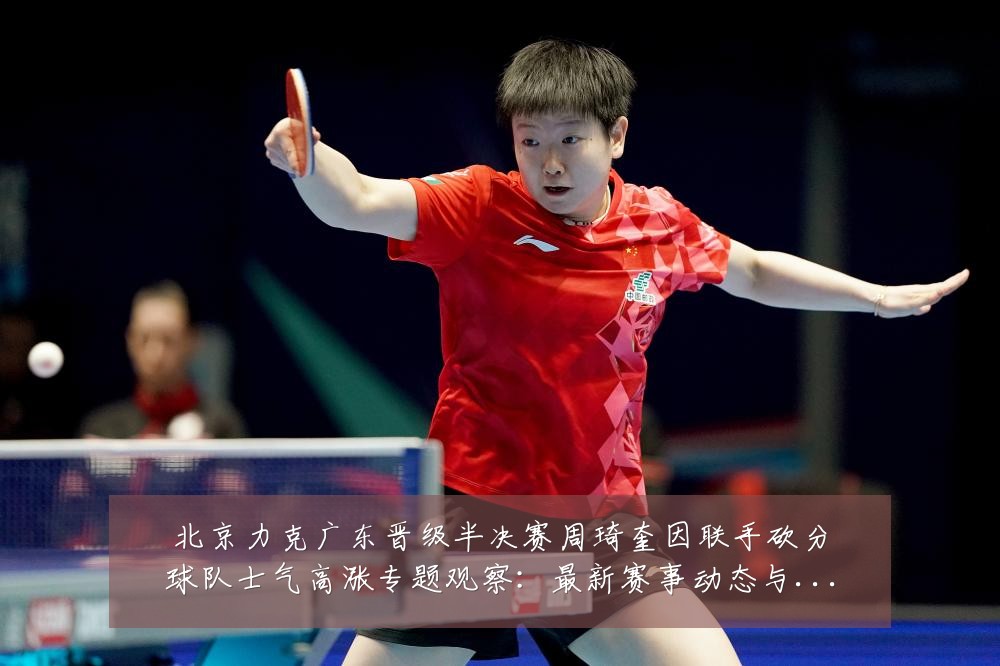 北京力克广东晋级半决赛周琦奎因联手砍分球队士气高涨专题观察:最新赛事动态与深度分析