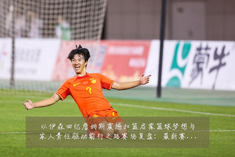 以伊森回忆詹姆斯震撼扣篮启蒙篮球梦想与家人责任驱动前行之路赛场复盘:最新赛事动态与深度分析