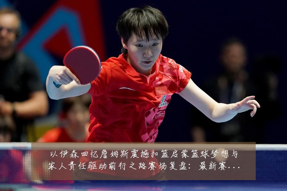 以伊森回忆詹姆斯震撼扣篮启蒙篮球梦想与家人责任驱动前行之路赛场复盘:最新赛事动态与深度分析