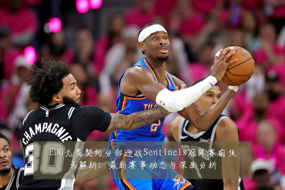 EDG无畏契约分部迎战Sentinels冠军赛前焦点解析:最新赛事动态与深度分析