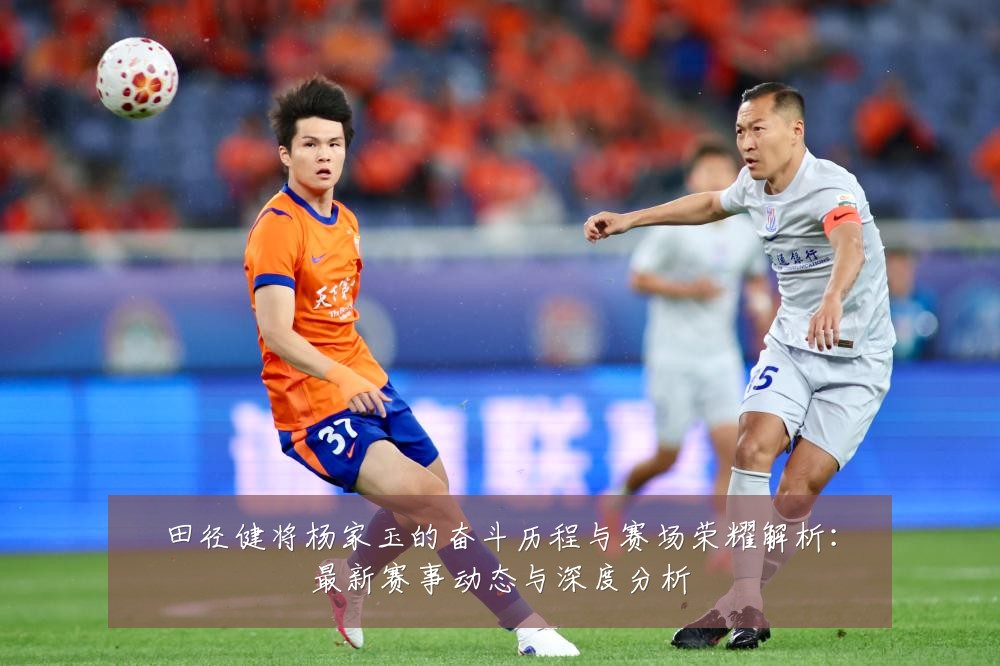 田径健将杨家玉的奋斗历程与赛场荣耀解析:最新赛事动态与深度分析