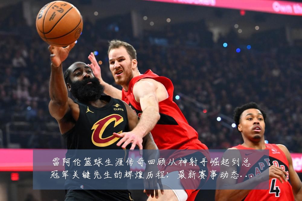 雷阿伦篮球生涯传奇回顾从神射手崛起到总冠军关键先生的辉煌历程:最新赛事动态与深度分析