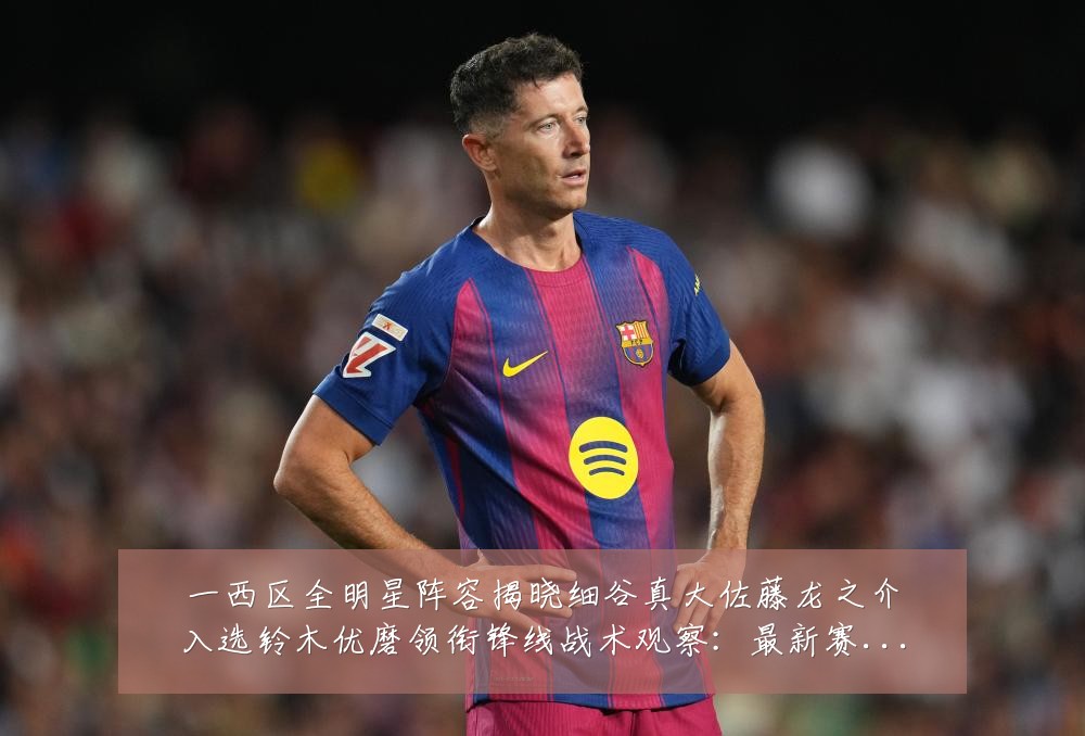 一西区全明星阵容揭晓细谷真大佐藤龙之介入选铃木优磨领衔锋线战术观察：最新赛事动态与深度分析